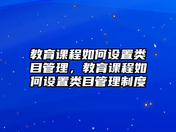 教育課程如何設(shè)置類目管理，教育課程如何設(shè)置類目管理制度