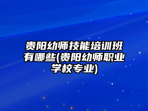 貴陽(yáng)幼師技能培訓(xùn)班有哪些(貴陽(yáng)幼師職業(yè)學(xué)校專業(yè))