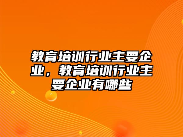 教育培訓行業(yè)主要企業(yè)，教育培訓行業(yè)主要企業(yè)有哪些