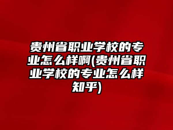 貴州省職業(yè)學校的專業(yè)怎么樣啊(貴州省職業(yè)學校的專業(yè)怎么樣知乎)