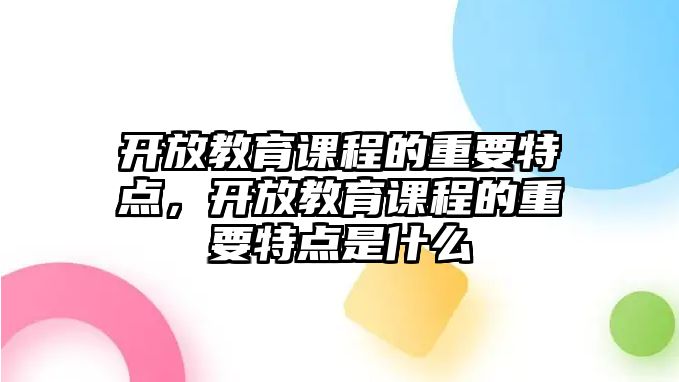 開放教育課程的重要特點，開放教育課程的重要特點是什么