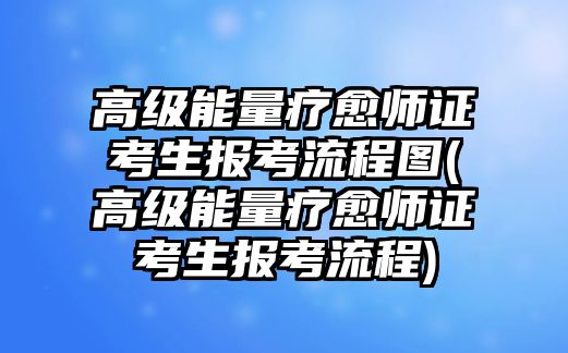 高級(jí)能量療愈師證考生報(bào)考流程圖(高級(jí)能量療愈師證考生報(bào)考流程)