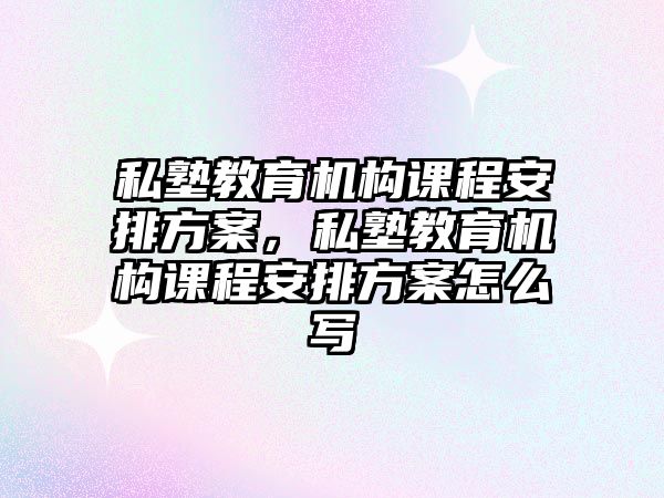 私塾教育機構(gòu)課程安排方案，私塾教育機構(gòu)課程安排方案怎么寫