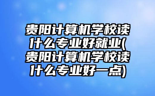 貴陽計(jì)算機(jī)學(xué)校讀什么專業(yè)好就業(yè)(貴陽計(jì)算機(jī)學(xué)校讀什么專業(yè)好一點(diǎn))