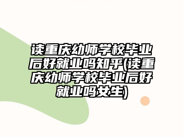 讀重慶幼師學(xué)校畢業(yè)后好就業(yè)嗎知乎(讀重慶幼師學(xué)校畢業(yè)后好就業(yè)嗎女生)