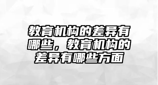 教育機(jī)構(gòu)的差異有哪些，教育機(jī)構(gòu)的差異有哪些方面