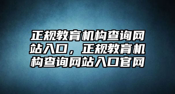 正規(guī)教育機(jī)構(gòu)查詢網(wǎng)站入口，正規(guī)教育機(jī)構(gòu)查詢網(wǎng)站入口官網(wǎng)