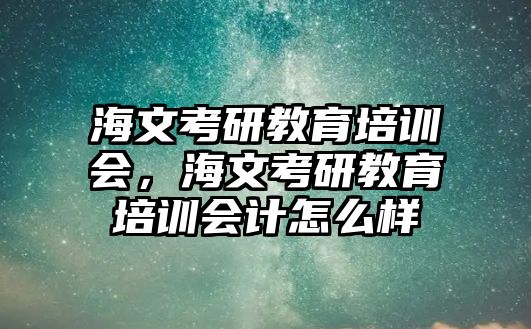 海文考研教育培訓會，海文考研教育培訓會計怎么樣