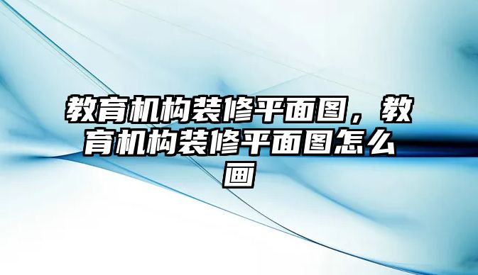 教育機(jī)構(gòu)裝修平面圖，教育機(jī)構(gòu)裝修平面圖怎么畫