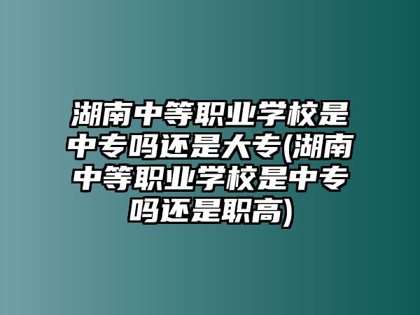 湖南中等職業(yè)學(xué)校是中專嗎還是大專(湖南中等職業(yè)學(xué)校是中專嗎還是職高)