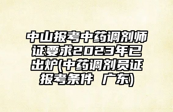 中山報考中藥調劑師證要求2023年已出爐(中藥調劑員證報考條件 廣東)