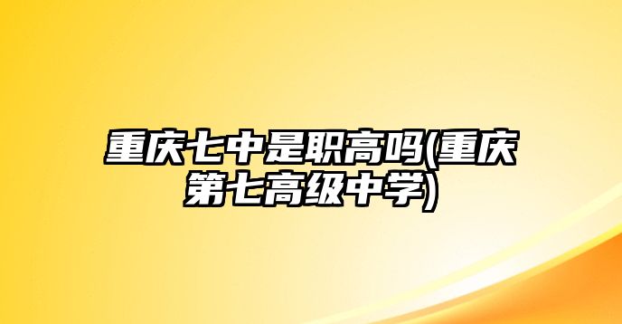 重慶七中是職高嗎(重慶第七高級(jí)中學(xué))