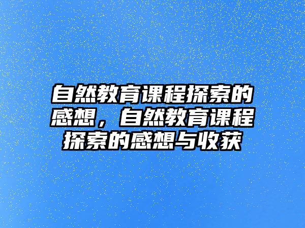 自然教育課程探索的感想，自然教育課程探索的感想與收獲