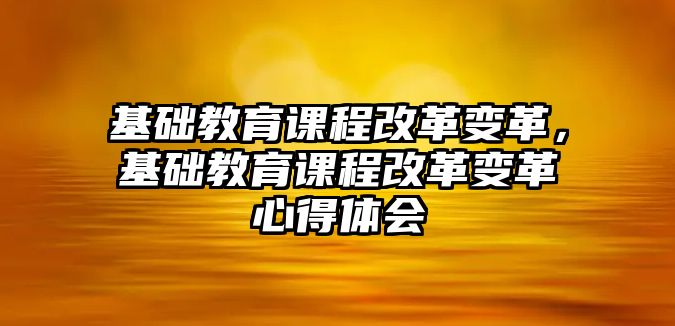 基礎(chǔ)教育課程改革變革，基礎(chǔ)教育課程改革變革心得體會(huì)