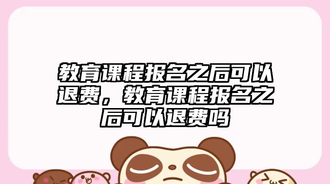 教育課程報名之后可以退費，教育課程報名之后可以退費嗎