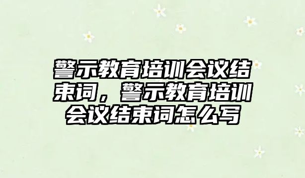 警示教育培訓(xùn)會(huì)議結(jié)束詞，警示教育培訓(xùn)會(huì)議結(jié)束詞怎么寫