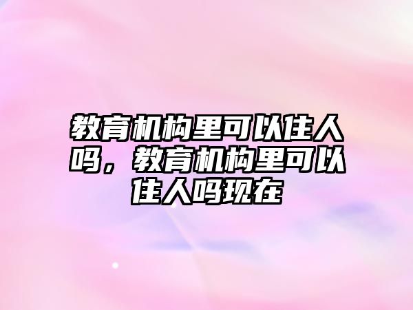 教育機(jī)構(gòu)里可以住人嗎，教育機(jī)構(gòu)里可以住人嗎現(xiàn)在