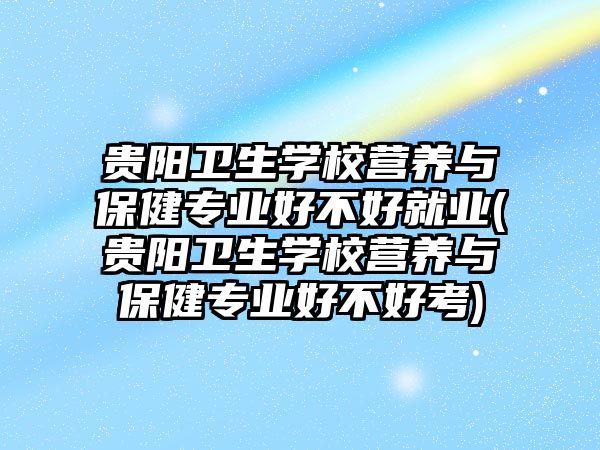 貴陽衛(wèi)生學(xué)校營(yíng)養(yǎng)與保健專業(yè)好不好就業(yè)(貴陽衛(wèi)生學(xué)校營(yíng)養(yǎng)與保健專業(yè)好不好考)