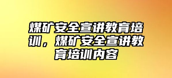 煤礦安全宣講教育培訓，煤礦安全宣講教育培訓內容