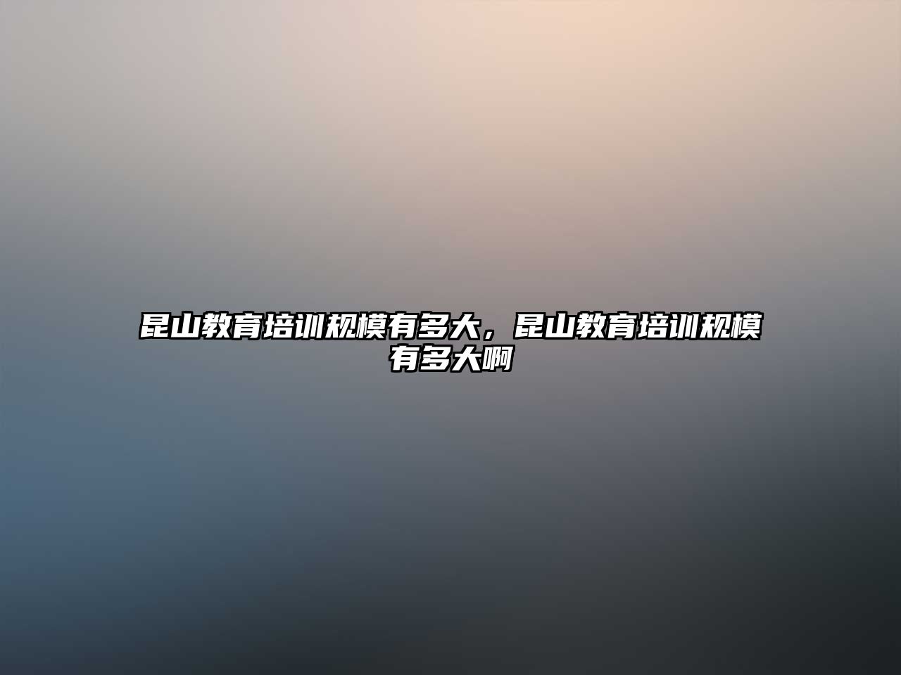 昆山教育培訓規(guī)模有多大，昆山教育培訓規(guī)模有多大啊