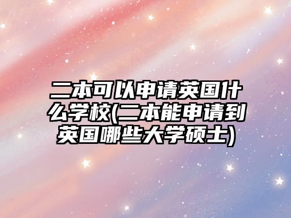 二本可以申請英國什么學校(二本能申請到英國哪些大學碩士)