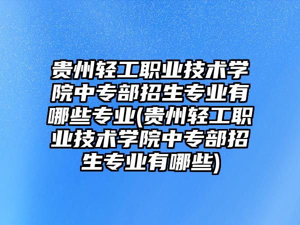 貴州輕工職業(yè)技術學院中專部招生專業(yè)有哪些專業(yè)(貴州輕工職業(yè)技術學院中專部招生專業(yè)有哪些)