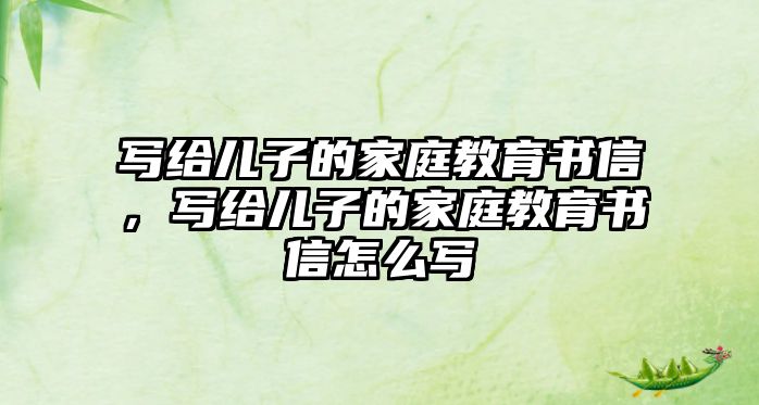 寫給兒子的家庭教育書信，寫給兒子的家庭教育書信怎么寫