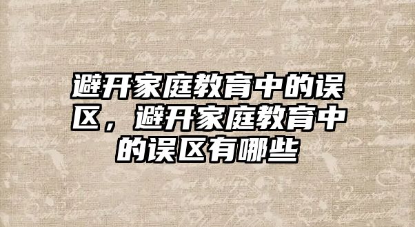 避開家庭教育中的誤區(qū)，避開家庭教育中的誤區(qū)有哪些