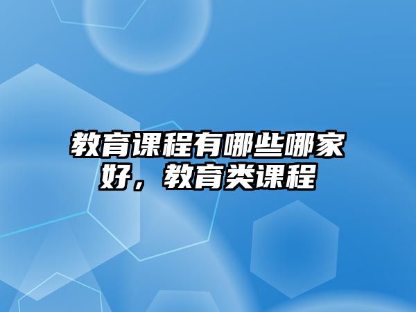 教育課程有哪些哪家好，教育類課程