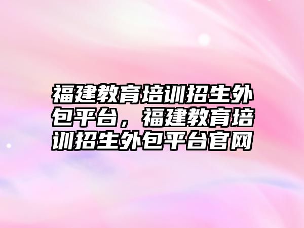 福建教育培訓招生外包平臺，福建教育培訓招生外包平臺官網(wǎng)