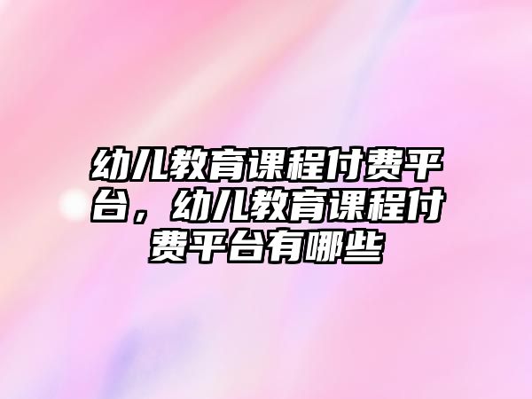 幼兒教育課程付費(fèi)平臺(tái)，幼兒教育課程付費(fèi)平臺(tái)有哪些