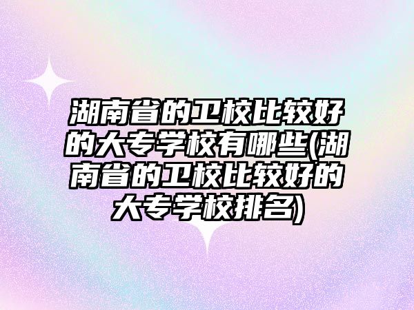 湖南省的衛(wèi)校比較好的大專學(xué)校有哪些(湖南省的衛(wèi)校比較好的大專學(xué)校排名)