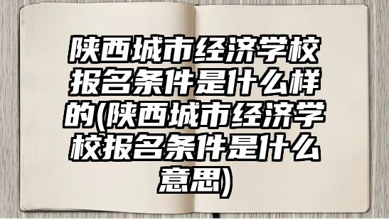 陜西城市經(jīng)濟學校報名條件是什么樣的(陜西城市經(jīng)濟學校報名條件是什么意思)