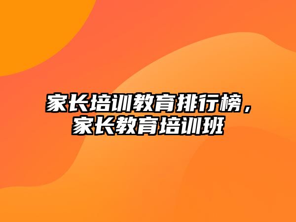 家長培訓(xùn)教育排行榜，家長教育培訓(xùn)班