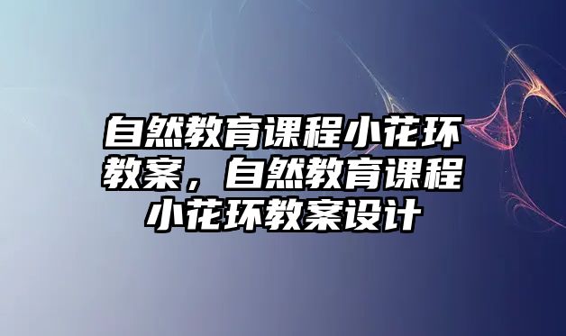 自然教育課程小花環(huán)教案，自然教育課程小花環(huán)教案設(shè)計