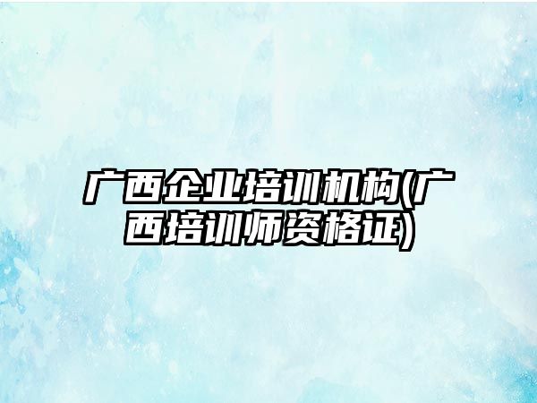 廣西企業(yè)培訓(xùn)機構(gòu)(廣西培訓(xùn)師資格證)