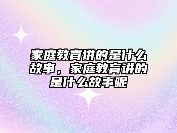 家庭教育講的是什么故事，家庭教育講的是什么故事呢