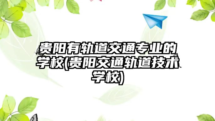 貴陽有軌道交通專業(yè)的學(xué)校(貴陽交通軌道技術(shù)學(xué)校)