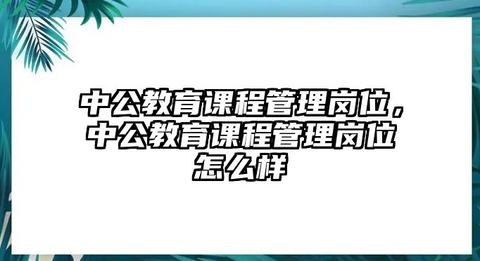 中公教育課程管理崗位，中公教育課程管理崗位怎么樣