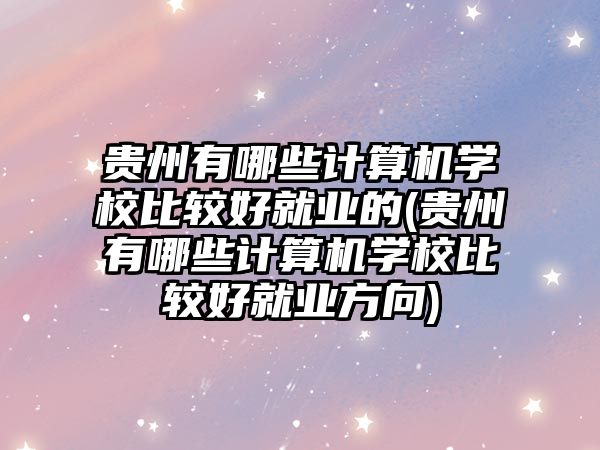 貴州有哪些計算機(jī)學(xué)校比較好就業(yè)的(貴州有哪些計算機(jī)學(xué)校比較好就業(yè)方向)