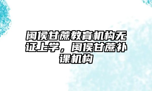 閩侯甘蔗教育機(jī)構(gòu)無證上學(xué)，閩侯甘蔗補(bǔ)課機(jī)構(gòu)