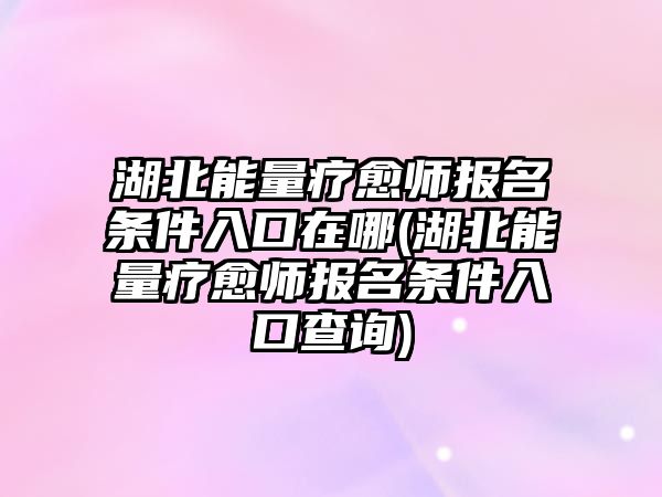 湖北能量療愈師報名條件入口在哪(湖北能量療愈師報名條件入口查詢)