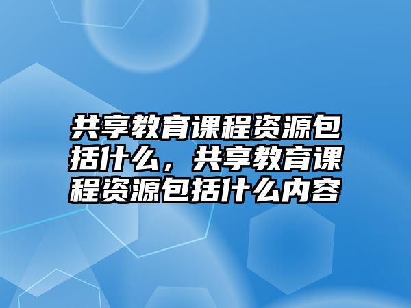 共享教育課程資源包括什么，共享教育課程資源包括什么內(nèi)容