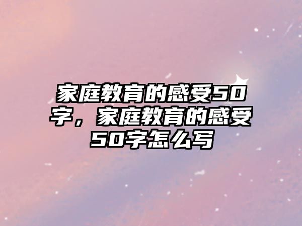 家庭教育的感受50字，家庭教育的感受50字怎么寫(xiě)