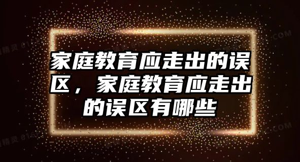 家庭教育應(yīng)走出的誤區(qū)，家庭教育應(yīng)走出的誤區(qū)有哪些