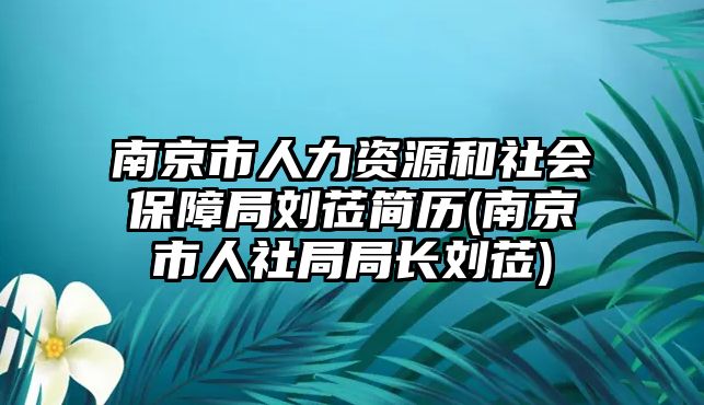 南京市人力資源和社會保障局劉蒞簡歷(南京市人社局局長劉蒞)