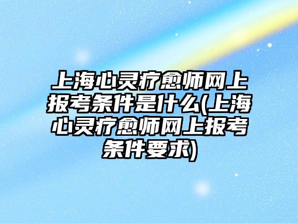 上海心靈療愈師網(wǎng)上報(bào)考條件是什么(上海心靈療愈師網(wǎng)上報(bào)考條件要求)