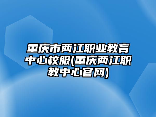 重慶市兩江職業(yè)教育中心校服(重慶兩江職教中心官網(wǎng))