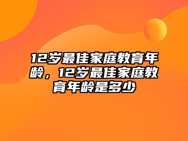 12歲最佳家庭教育年齡，12歲最佳家庭教育年齡是多少