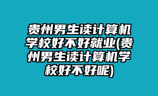 貴州男生讀計算機學(xué)校好不好就業(yè)(貴州男生讀計算機學(xué)校好不好呢)